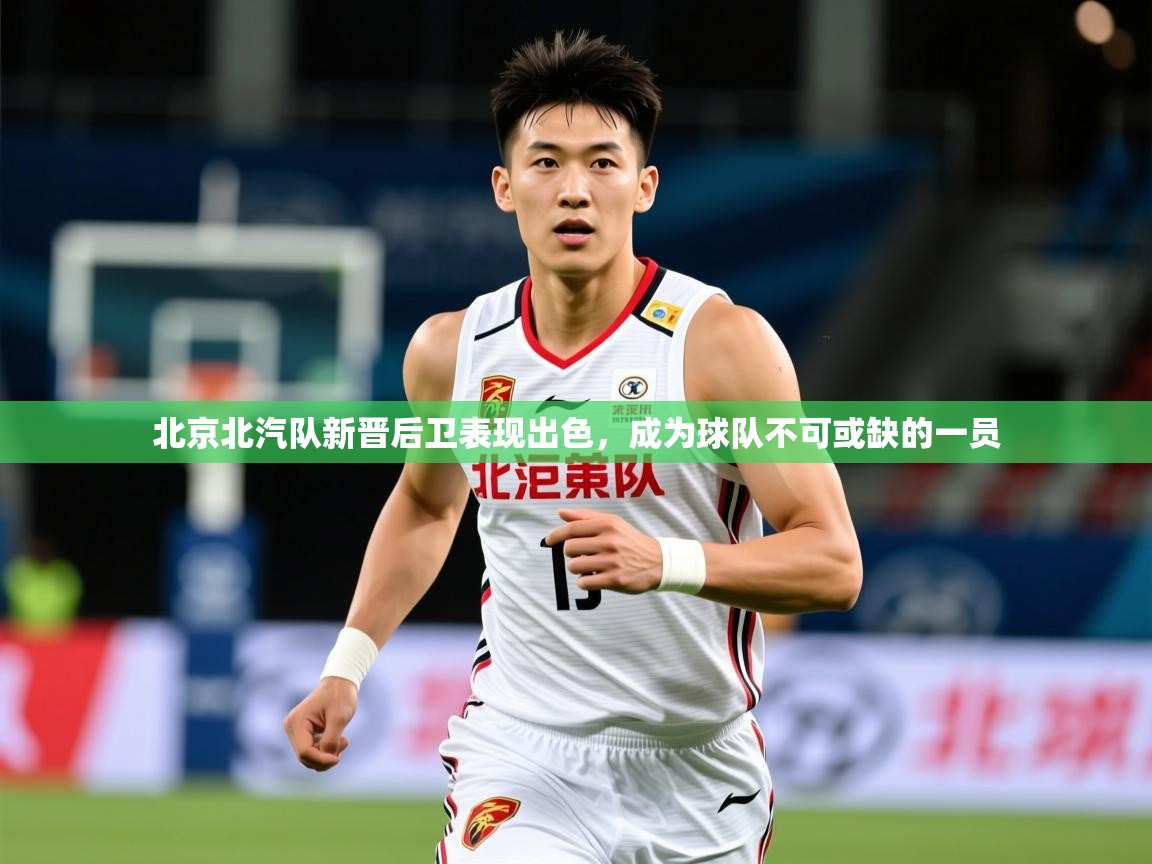 2025九游娱乐官网入口官方北京北汽队新晋后卫表现出色,成为球队不可或缺的一员 第3张