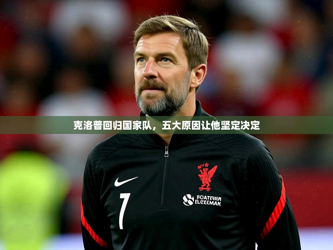 2025九游娱乐(中国)官方网站克洛普回归国家队,五大原因让他坚定决定 第4张