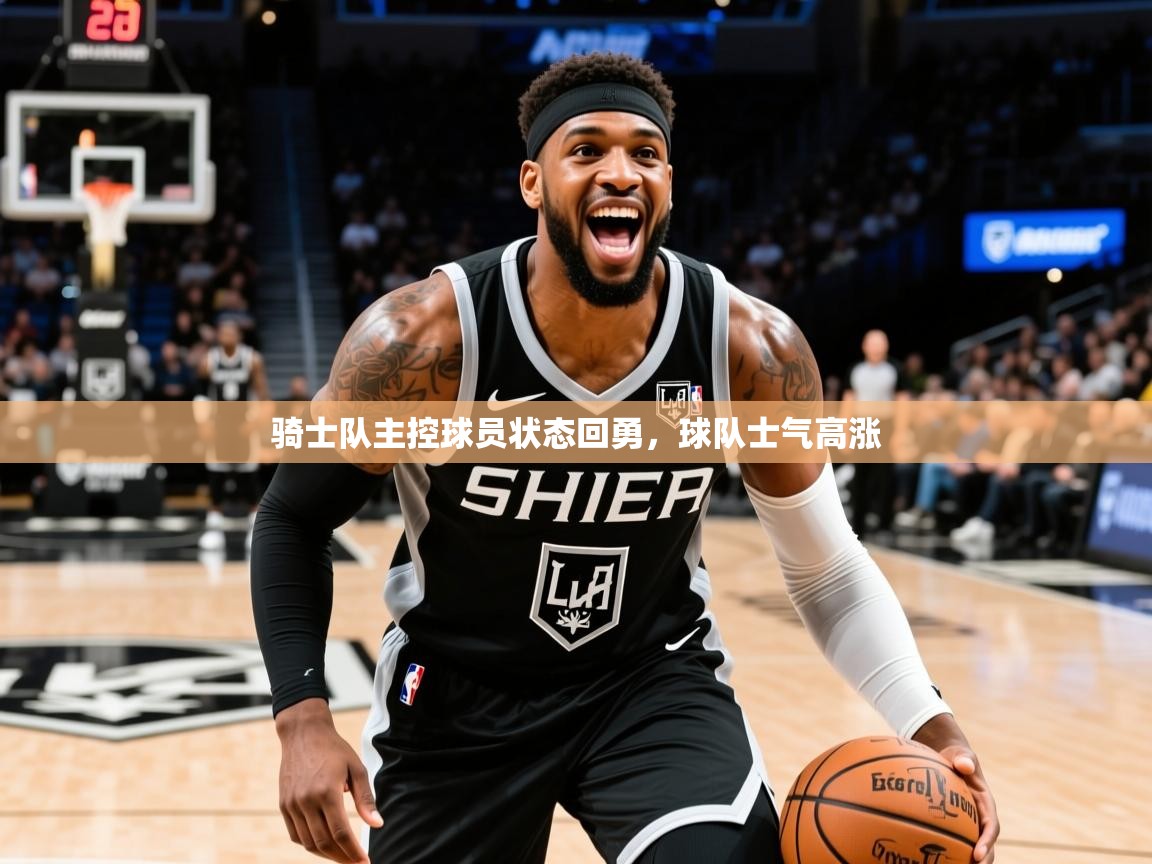 2025九游娱乐app体验棒骑士队主控球员状态回勇,球队士气高涨 第4张