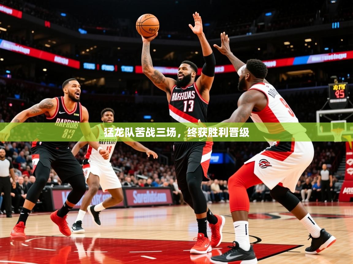 2025九游娱乐app猛龙队苦战三场，终获胜利晋级  第2张