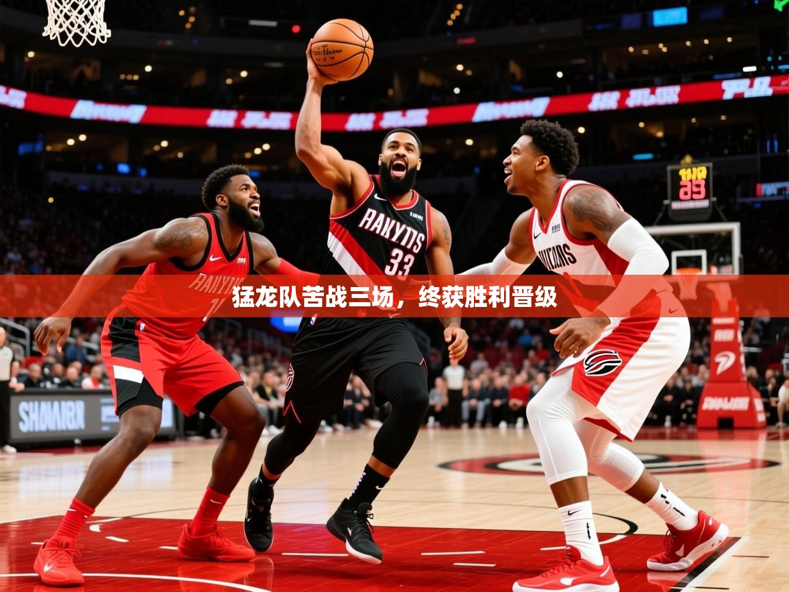 2025九游娱乐app猛龙队苦战三场，终获胜利晋级  第3张