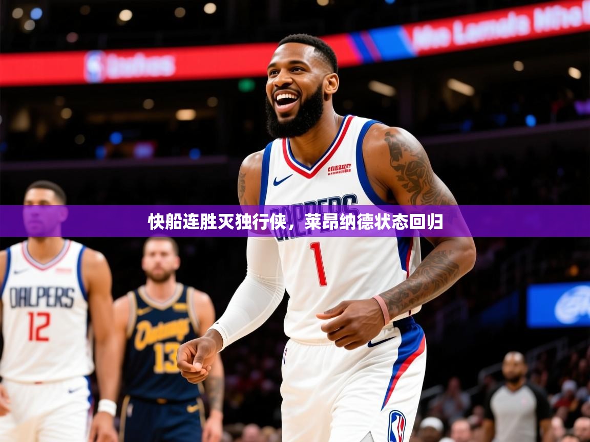 2025九游棋牌娱乐app快船连胜灭独行侠,莱昂纳德状态回归 第1张
