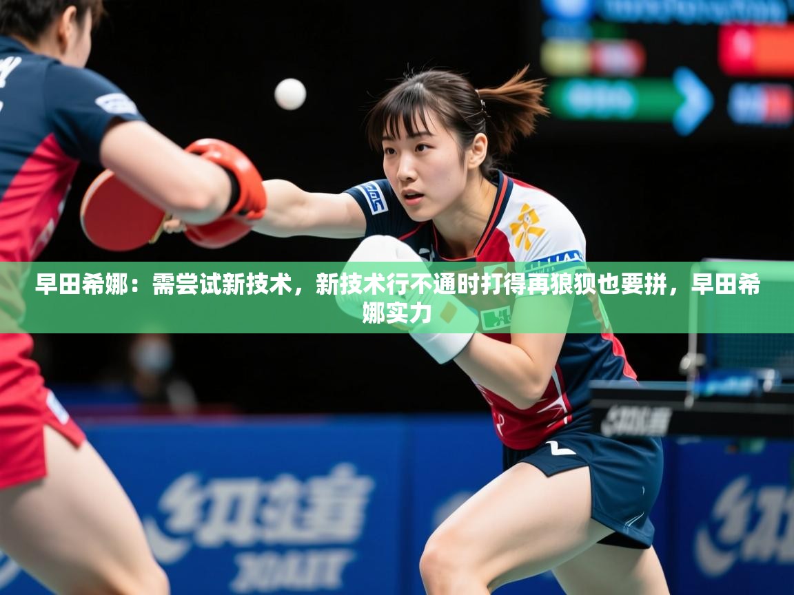 2025久游娱乐app最新版本更新内容早田希娜：需尝试新技术，新技术行不通时打得再狼狈也要拼，早田希娜实力  第1张