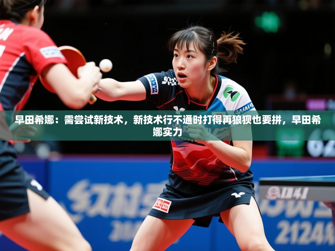2025久游娱乐app最新版本更新内容早田希娜：需尝试新技术，新技术行不通时打得再狼狈也要拼，早田希娜实力  第2张