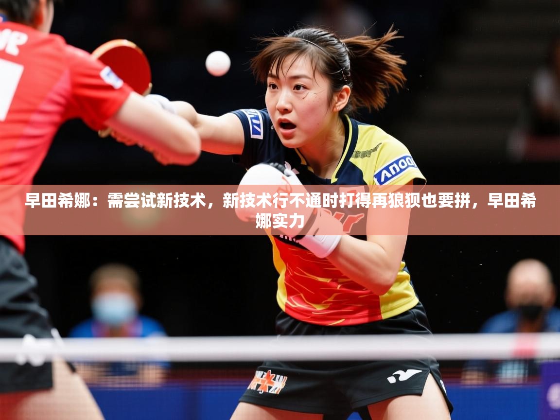 2025久游娱乐app最新版本更新内容早田希娜：需尝试新技术，新技术行不通时打得再狼狈也要拼，早田希娜实力  第4张