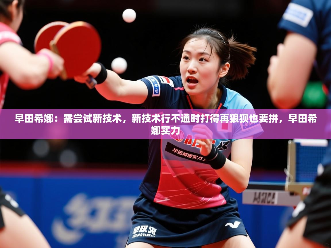 2025久游娱乐app最新版本更新内容早田希娜：需尝试新技术，新技术行不通时打得再狼狈也要拼，早田希娜实力  第3张