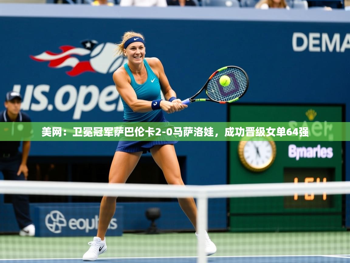 2025九游娱乐官网美网:卫冕冠军萨巴伦卡2-0马萨洛娃,成功晋级女单64强 第4张