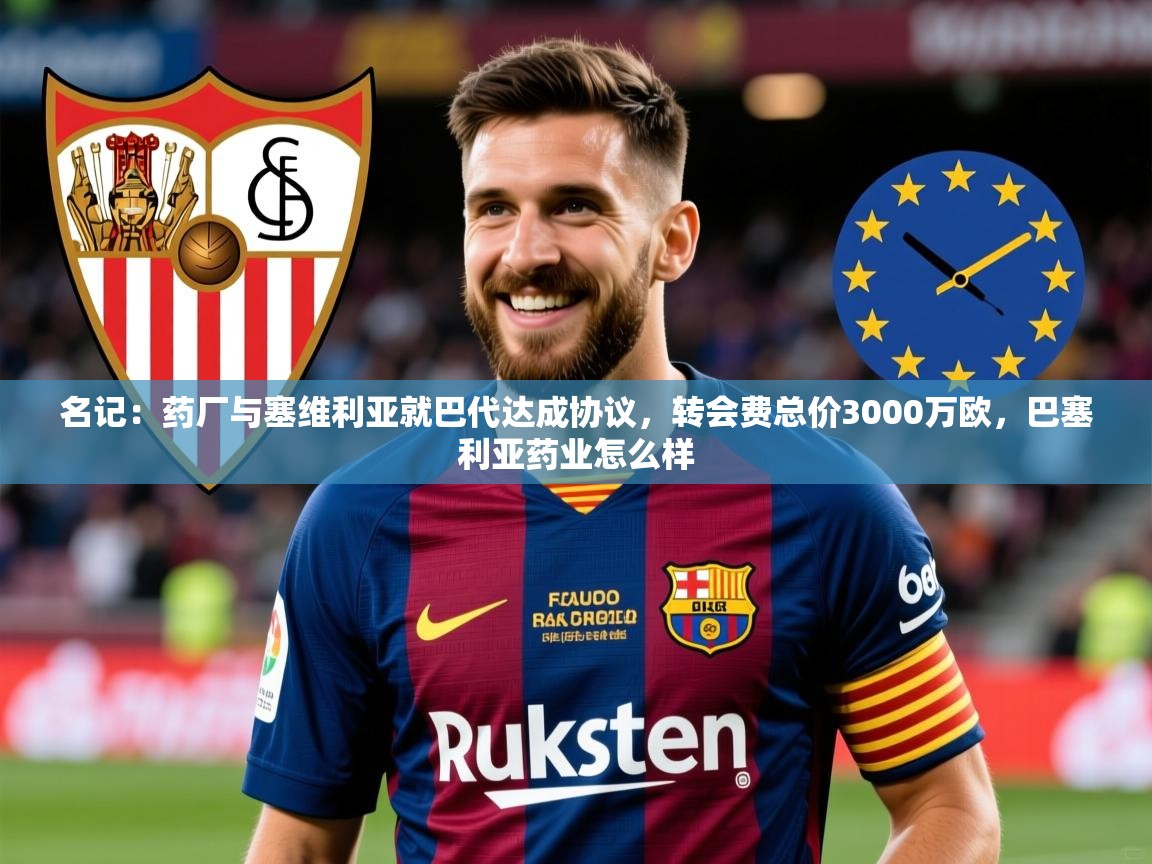 2025九游娱乐官网入口官方名记:药厂与塞维利亚就巴代达成协议,转会费总价3000万欧,巴塞利亚药业怎么样 第1张