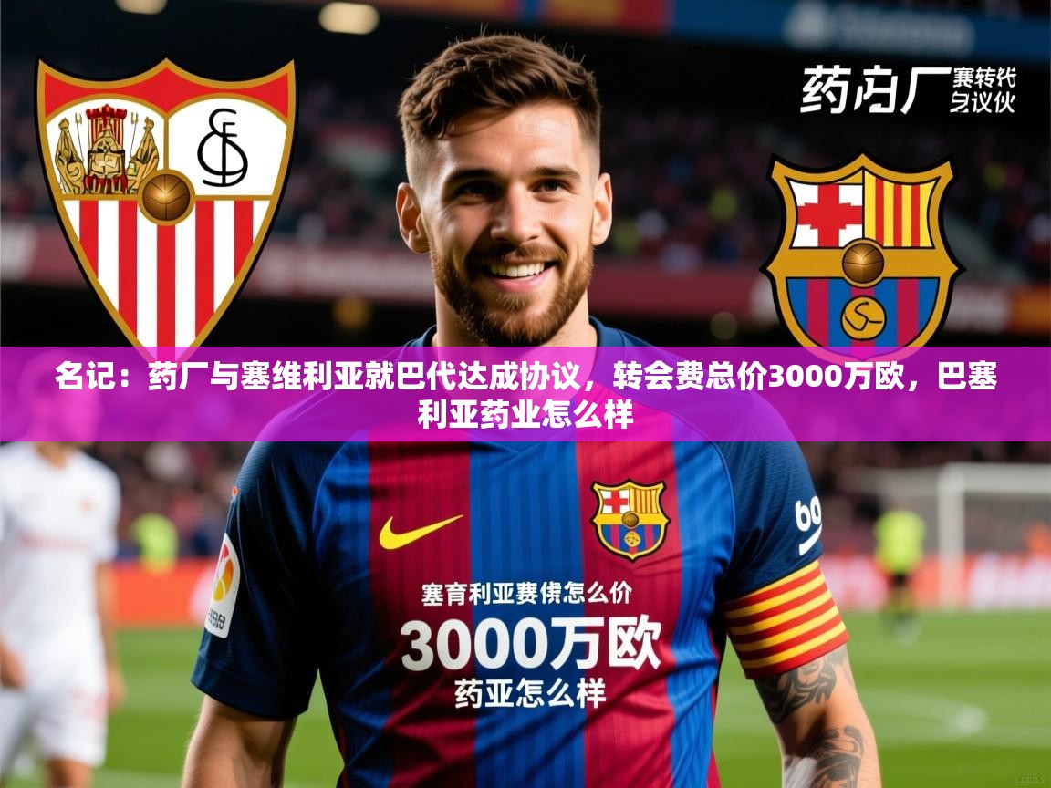 2025九游娱乐官网入口官方名记:药厂与塞维利亚就巴代达成协议,转会费总价3000万欧,巴塞利亚药业怎么样 第2张