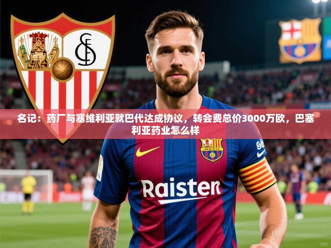 2025九游娱乐官网入口官方名记:药厂与塞维利亚就巴代达成协议,转会费总价3000万欧,巴塞利亚药业怎么样 第4张