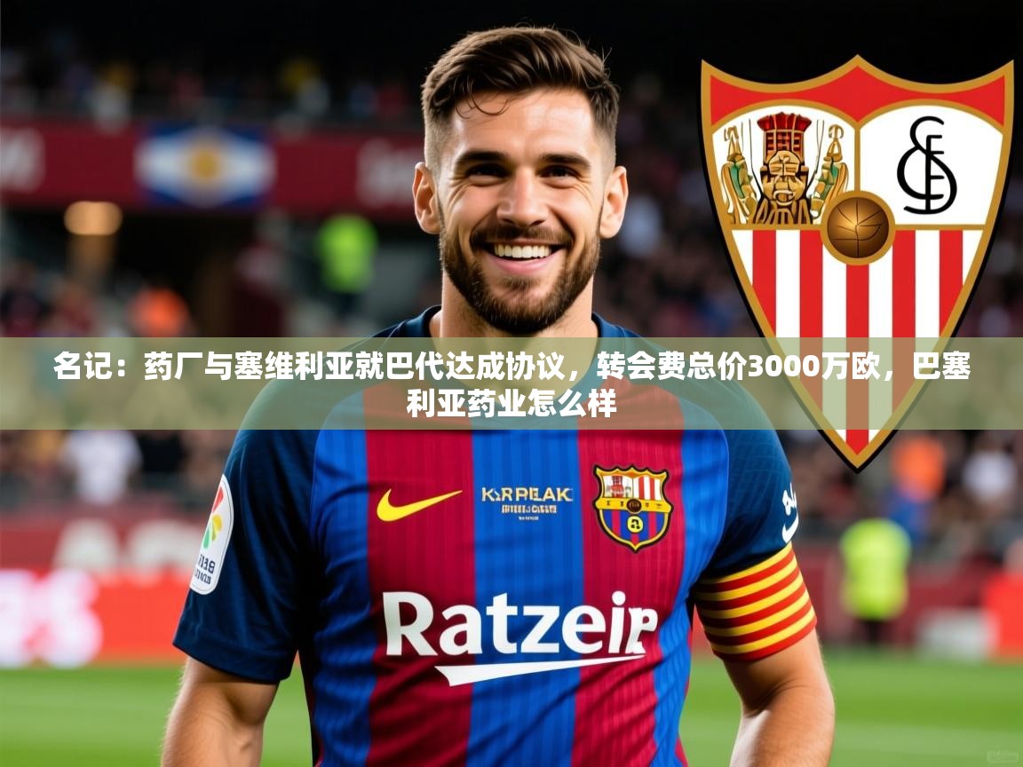 2025九游娱乐官网入口官方名记:药厂与塞维利亚就巴代达成协议,转会费总价3000万欧,巴塞利亚药业怎么样 第3张