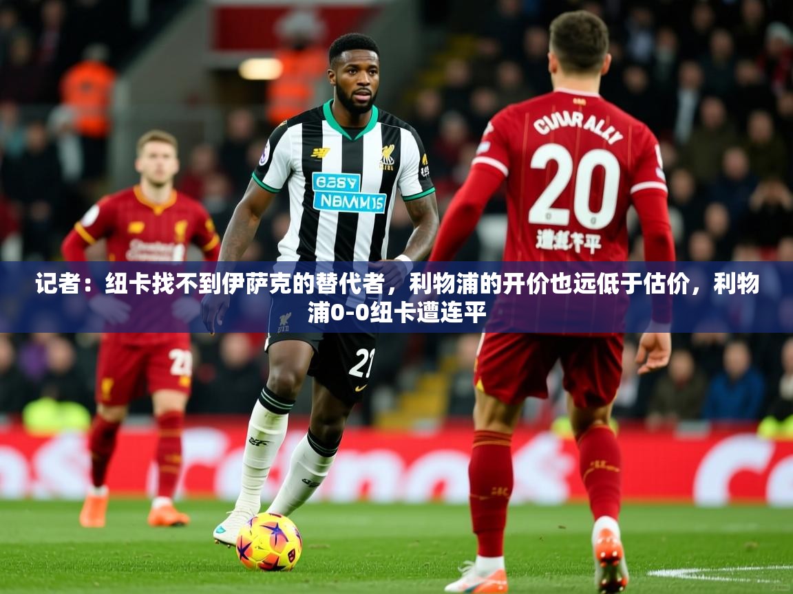 2025九游娱乐官网入口记者：纽卡找不到伊萨克的替代者，利物浦的开价也远低于估价，利物浦0-0纽卡遭连平  第1张