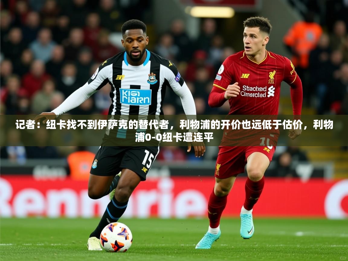 2025九游娱乐官网入口记者：纽卡找不到伊萨克的替代者，利物浦的开价也远低于估价，利物浦0-0纽卡遭连平  第2张