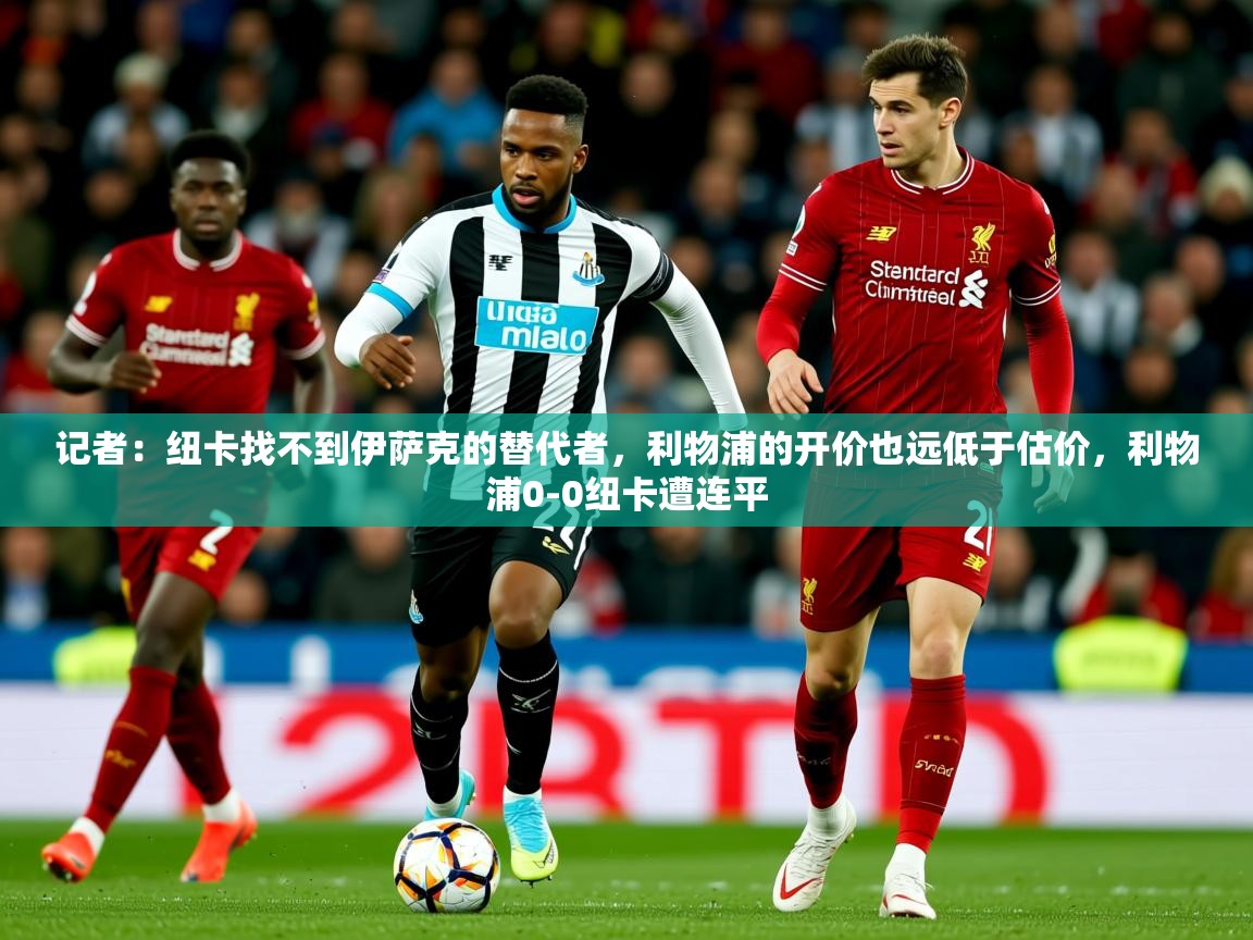 2025九游娱乐官网入口记者：纽卡找不到伊萨克的替代者，利物浦的开价也远低于估价，利物浦0-0纽卡遭连平  第3张