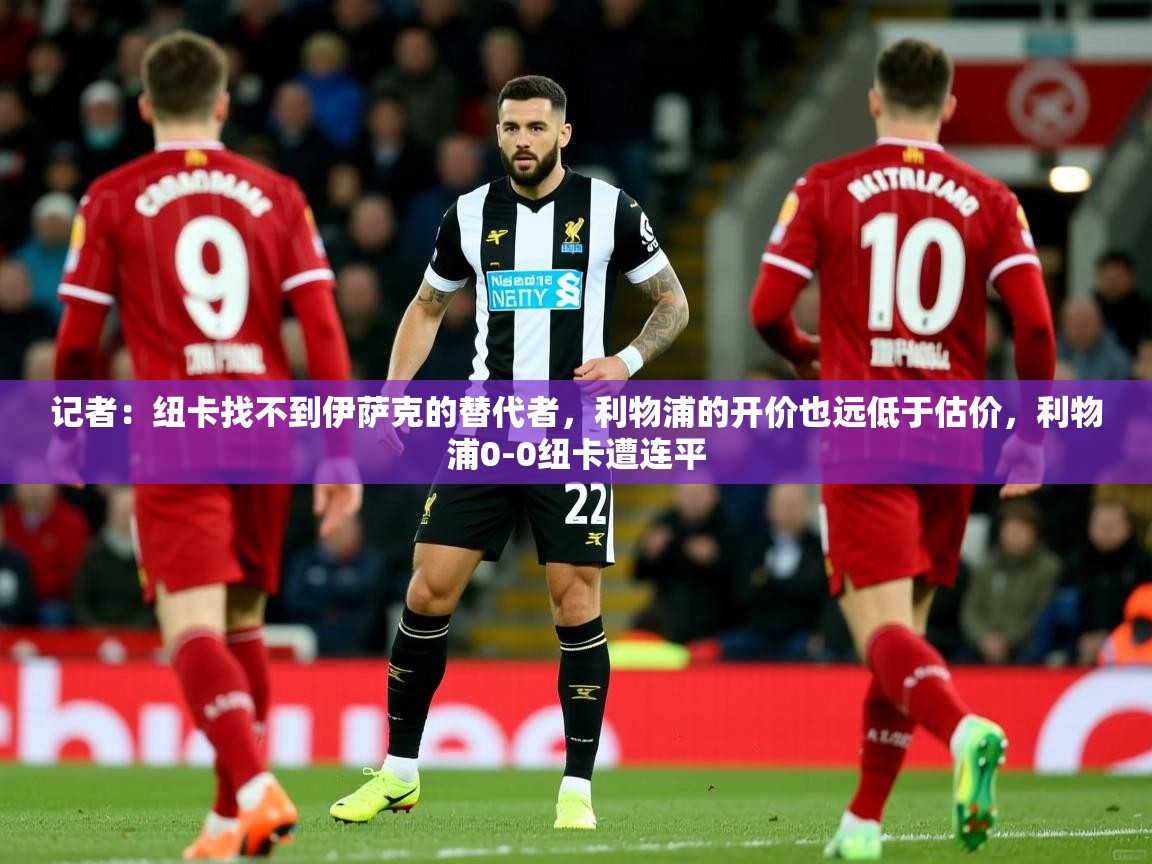 2025九游娱乐官网入口记者：纽卡找不到伊萨克的替代者，利物浦的开价也远低于估价，利物浦0-0纽卡遭连平  第4张