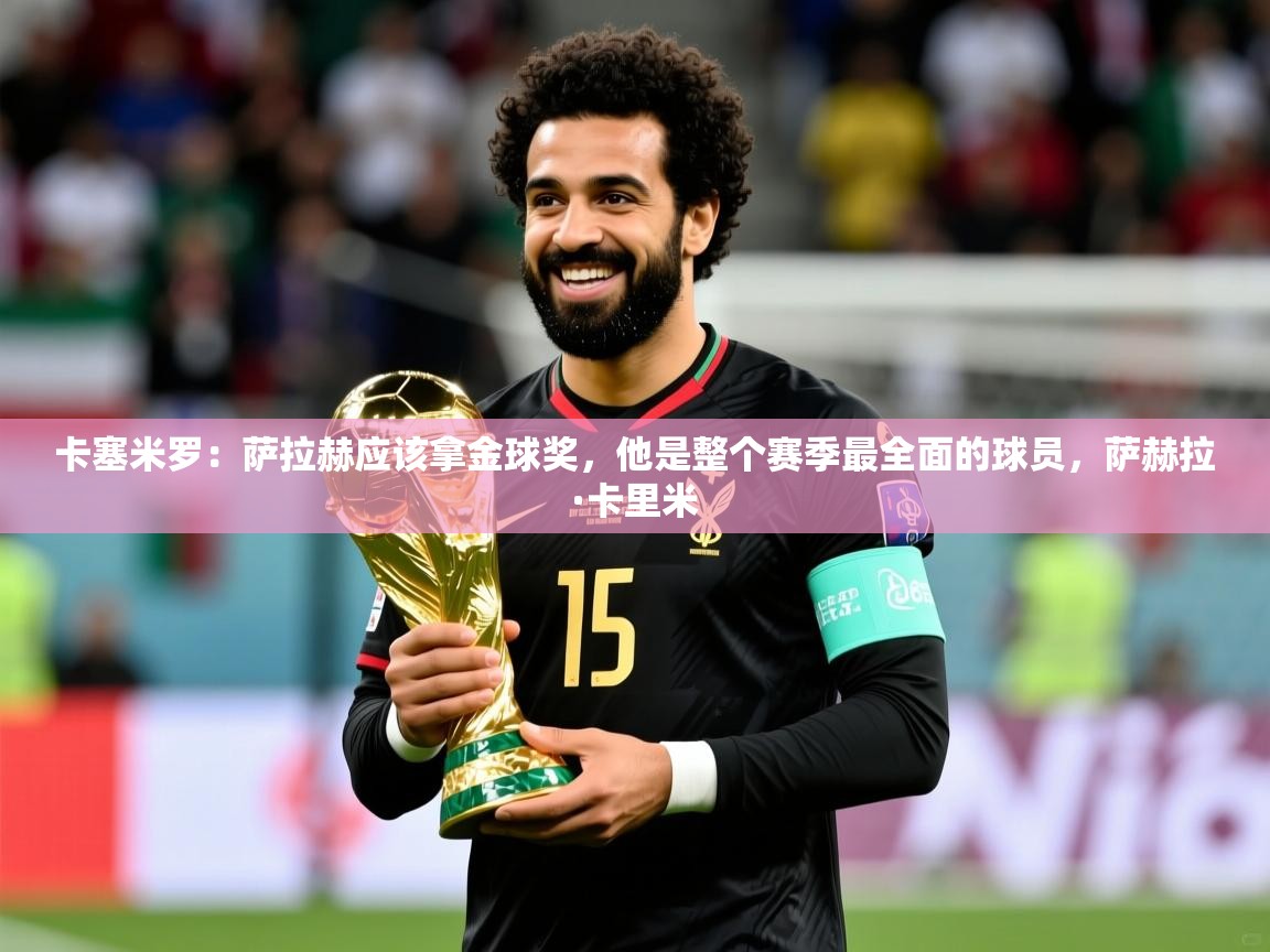 2025九游娱乐官网卡塞米罗:萨拉赫应该拿金球奖,他是整个赛季最全面的球员,萨赫拉·卡里米 第2张