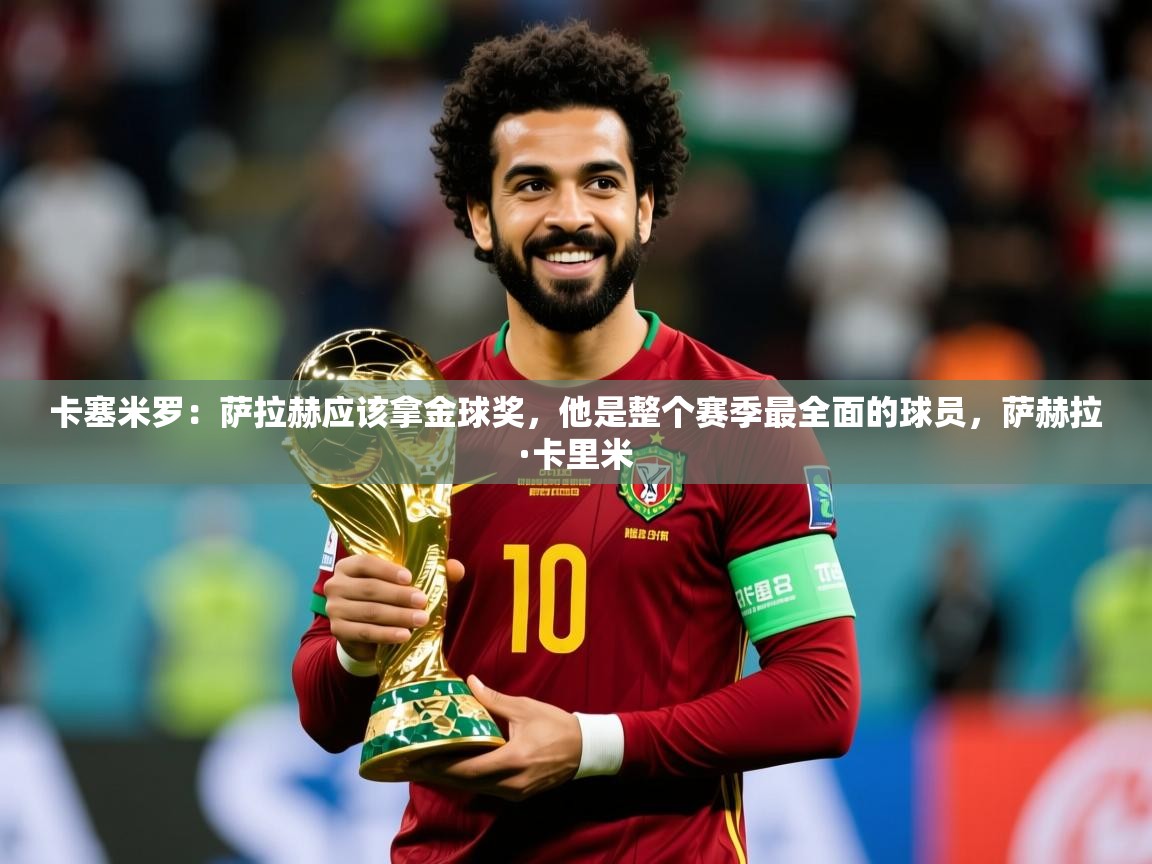 2025九游娱乐官网卡塞米罗:萨拉赫应该拿金球奖,他是整个赛季最全面的球员,萨赫拉·卡里米 第3张