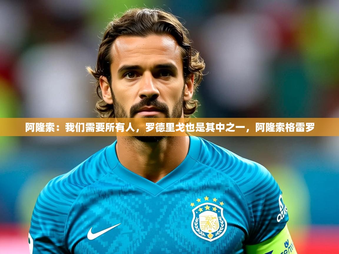 2025九游娱乐官方网页版阿隆索：我们需要所有人，罗德里戈也是其中之一，阿隆索格雷罗  第3张