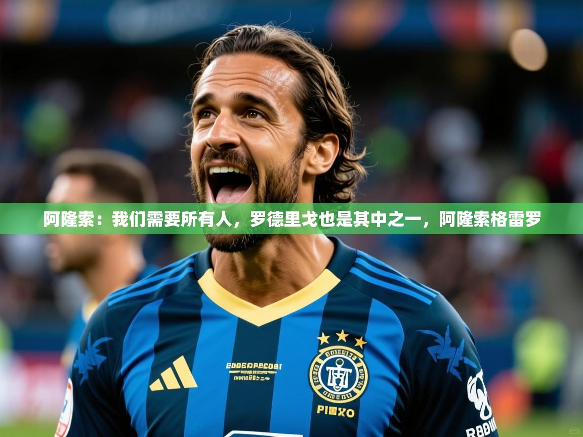 2025九游娱乐官方网页版阿隆索：我们需要所有人，罗德里戈也是其中之一，阿隆索格雷罗  第4张