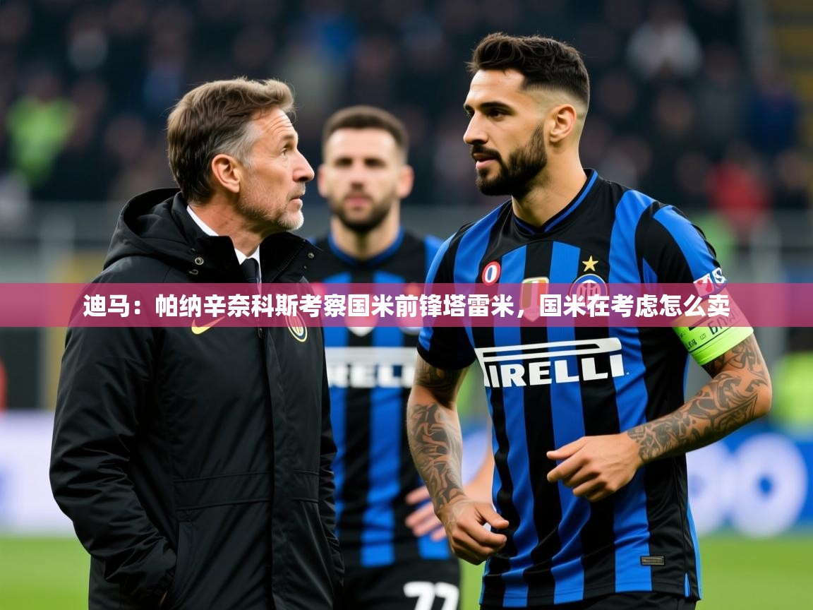 2025九游app下载苹果版迪马：帕纳辛奈科斯考察国米前锋塔雷米，国米在考虑怎么卖  第4张