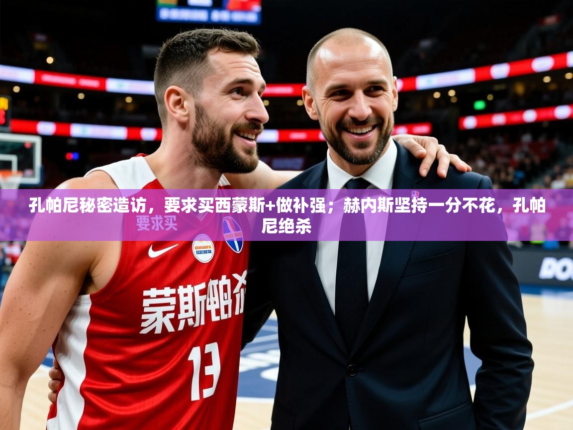 2025九游娱乐官方网页版孔帕尼秘密造访，要求买西蒙斯+做补强；赫内斯坚持一分不花，孔帕尼绝杀  第2张