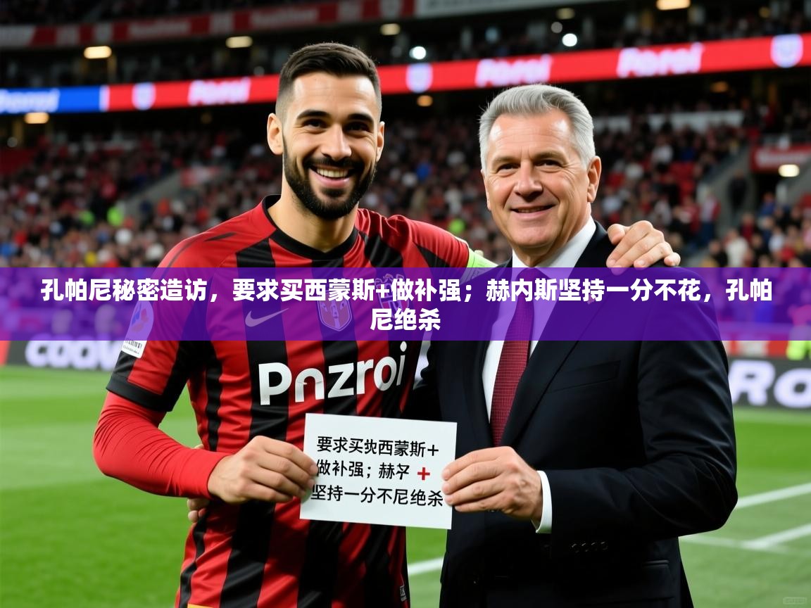 2025九游娱乐官方网页版孔帕尼秘密造访，要求买西蒙斯+做补强；赫内斯坚持一分不花，孔帕尼绝杀  第3张