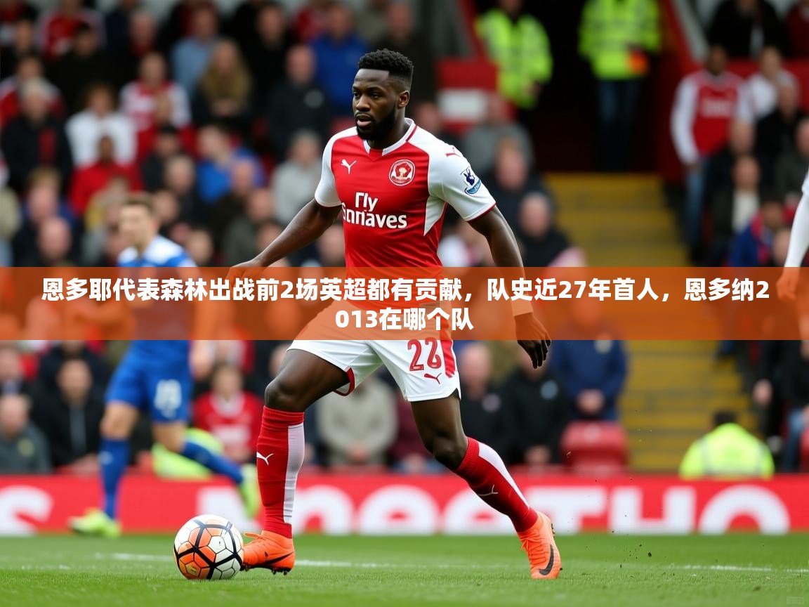 2025九游娱乐官网入口官方正版恩多耶代表森林出战前2场英超都有贡献，队史近27年首人，恩多纳2013在哪个队  第2张
