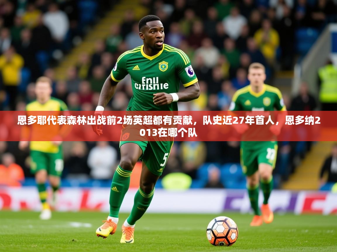 2025九游娱乐官网入口官方正版恩多耶代表森林出战前2场英超都有贡献，队史近27年首人，恩多纳2013在哪个队  第1张