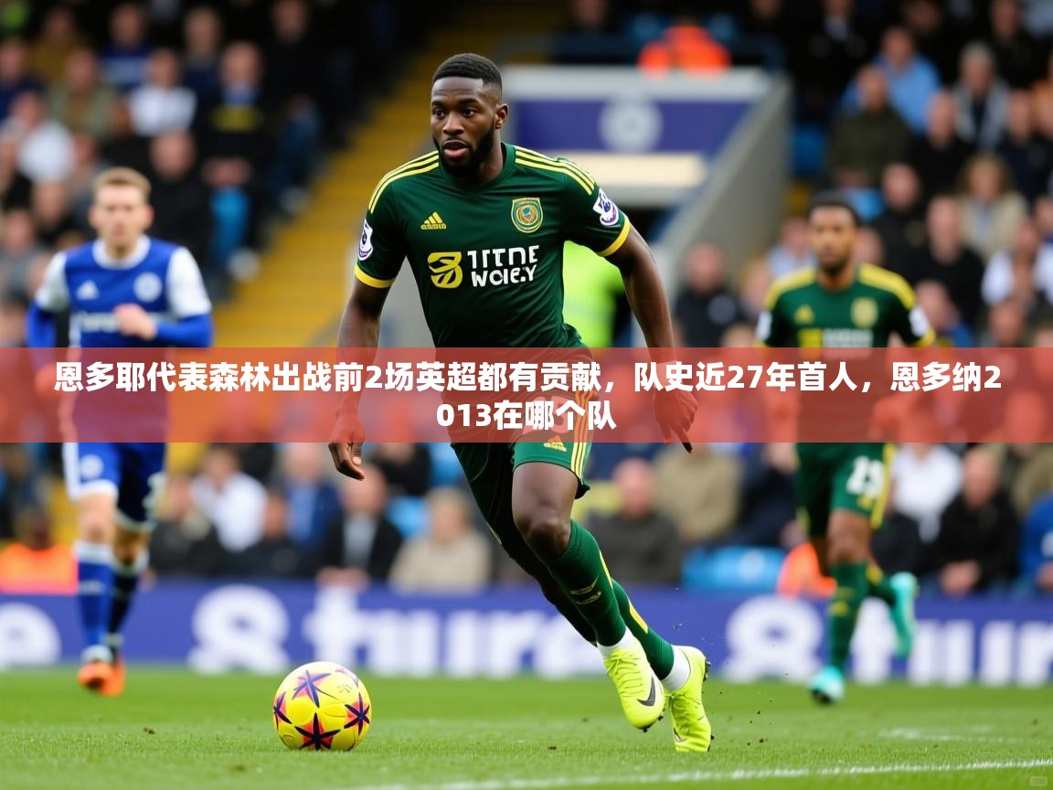 2025九游娱乐官网入口官方正版恩多耶代表森林出战前2场英超都有贡献，队史近27年首人，恩多纳2013在哪个队  第4张