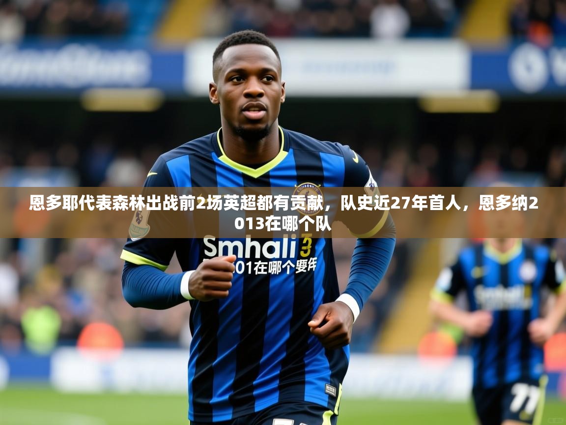 2025九游娱乐官网入口官方正版恩多耶代表森林出战前2场英超都有贡献，队史近27年首人，恩多纳2013在哪个队  第3张
