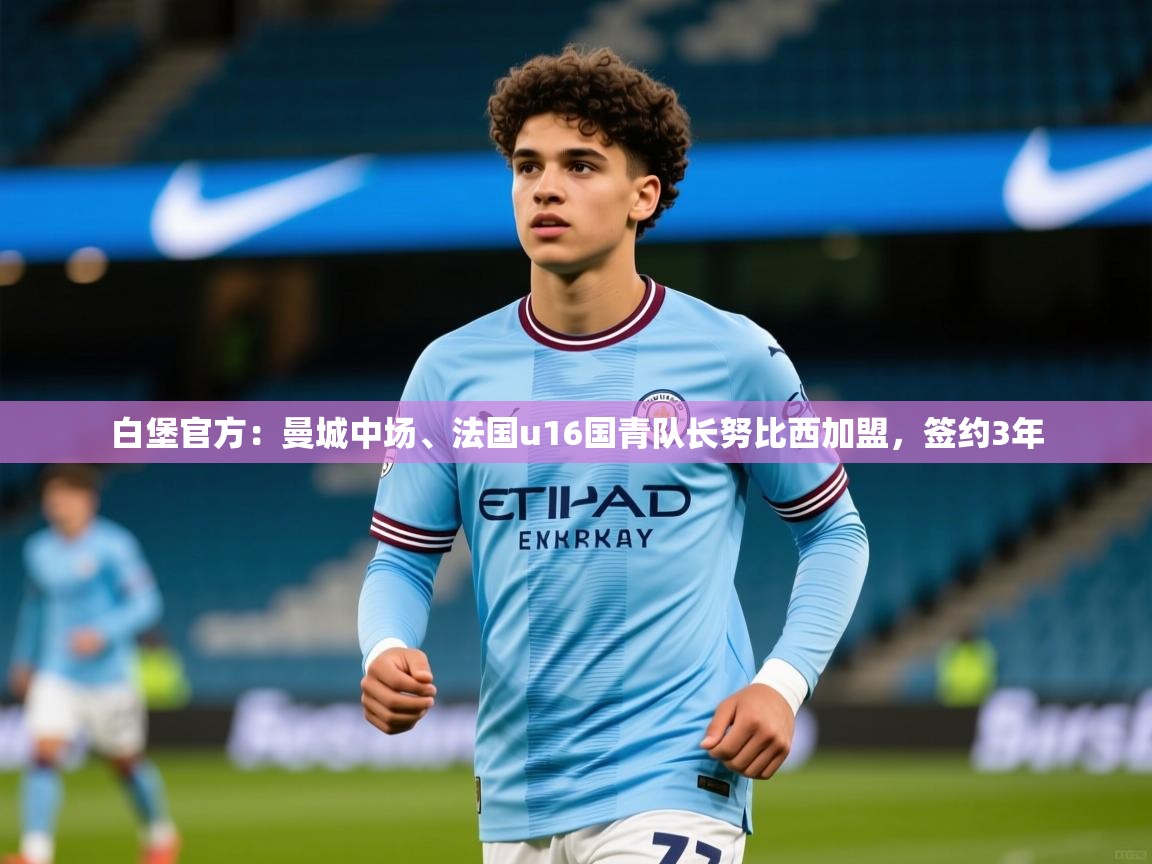 2025九游娱乐官网入口网页版官方白堡官方:曼城中场、法国u16国青队长努比西加盟,签约3年 第2张