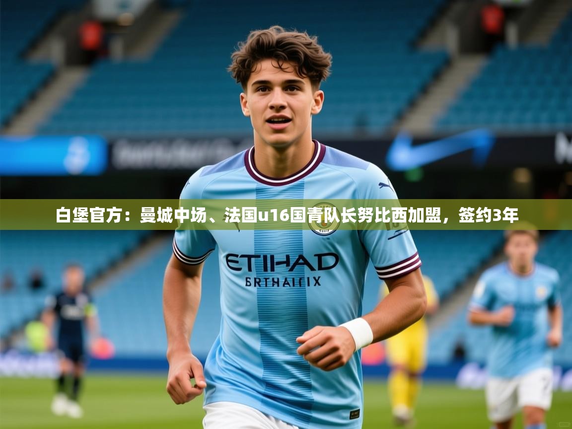 2025九游娱乐官网入口网页版官方白堡官方:曼城中场、法国u16国青队长努比西加盟,签约3年 第4张