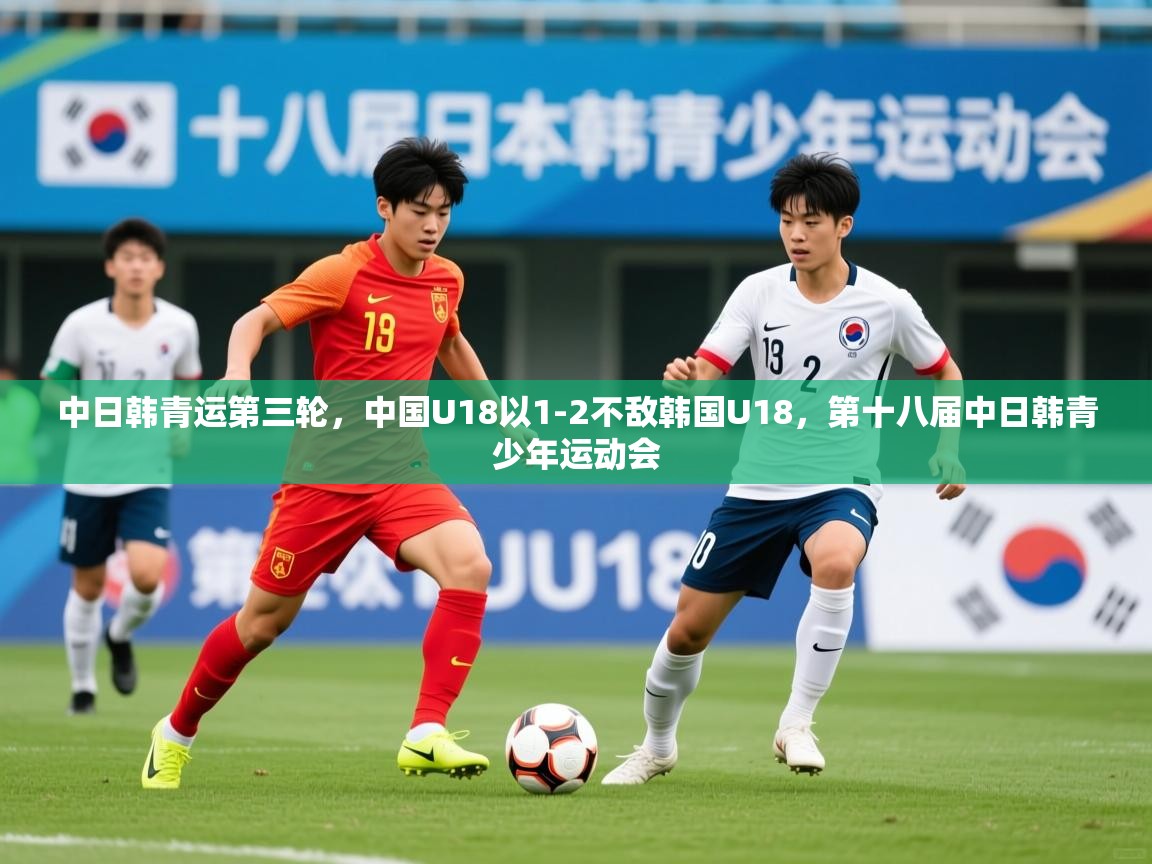 2025九游娱乐网站体验棒中日韩青运第三轮，中国U18以1-2不敌韩国U18，第十八届中日韩青少年运动会  第3张