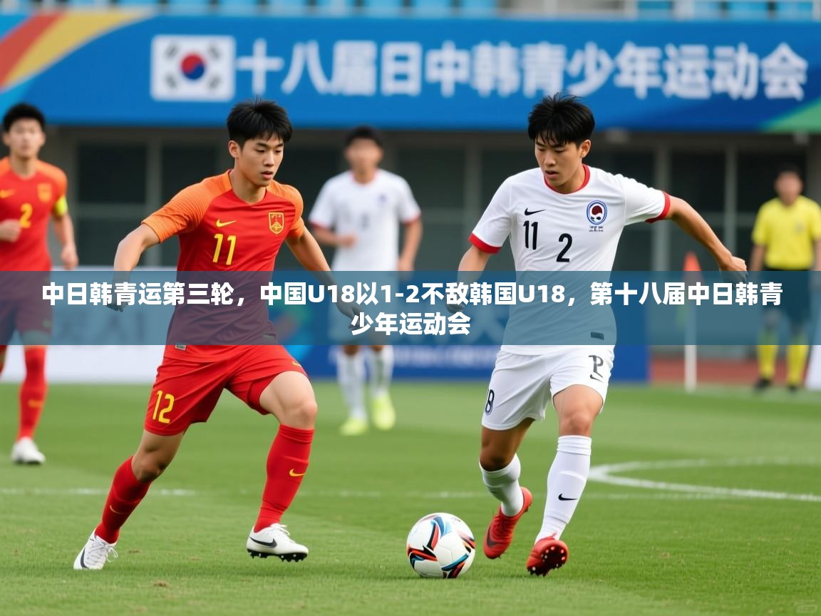 2025九游娱乐网站体验棒中日韩青运第三轮，中国U18以1-2不敌韩国U18，第十八届中日韩青少年运动会  第4张