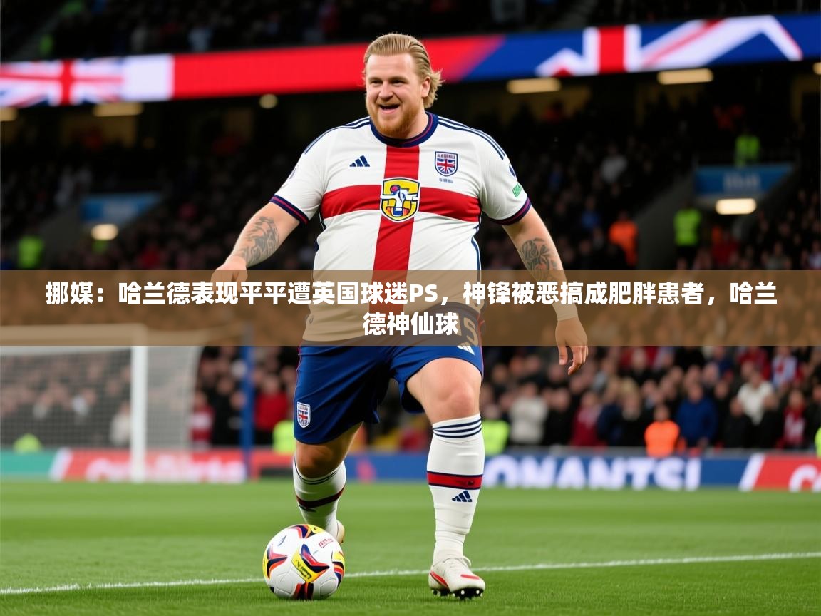 2025久游娱乐app挪媒:哈兰德表现平平遭英国球迷PS,神锋被恶搞成肥胖患者,哈兰德神仙球 第1张