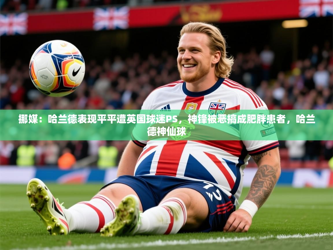 2025久游娱乐app挪媒:哈兰德表现平平遭英国球迷PS,神锋被恶搞成肥胖患者,哈兰德神仙球 第2张