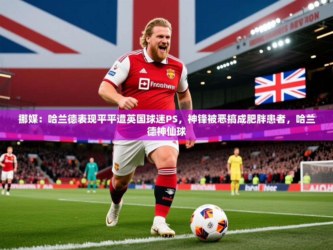 2025久游娱乐app挪媒:哈兰德表现平平遭英国球迷PS,神锋被恶搞成肥胖患者,哈兰德神仙球 第3张