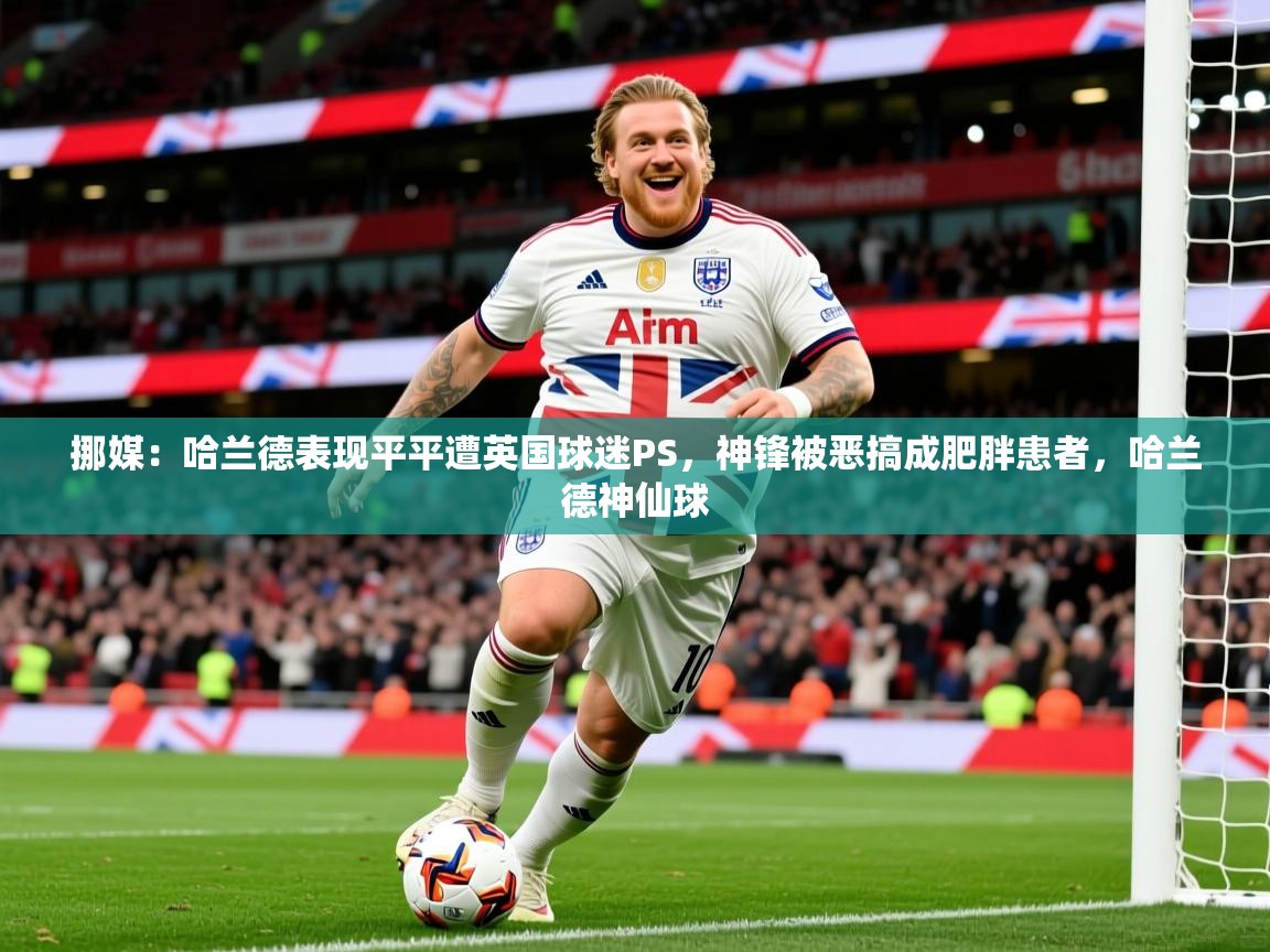 2025久游娱乐app挪媒:哈兰德表现平平遭英国球迷PS,神锋被恶搞成肥胖患者,哈兰德神仙球 第4张