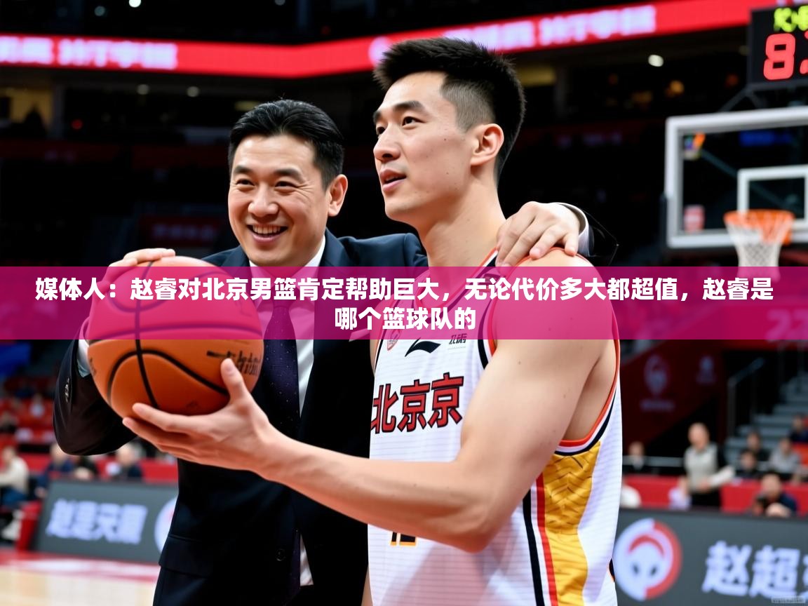 2025九游娱乐(中国)官方网站媒体人：赵睿对北京男篮肯定帮助巨大，无论代价多大都超值，赵睿是哪个篮球队的