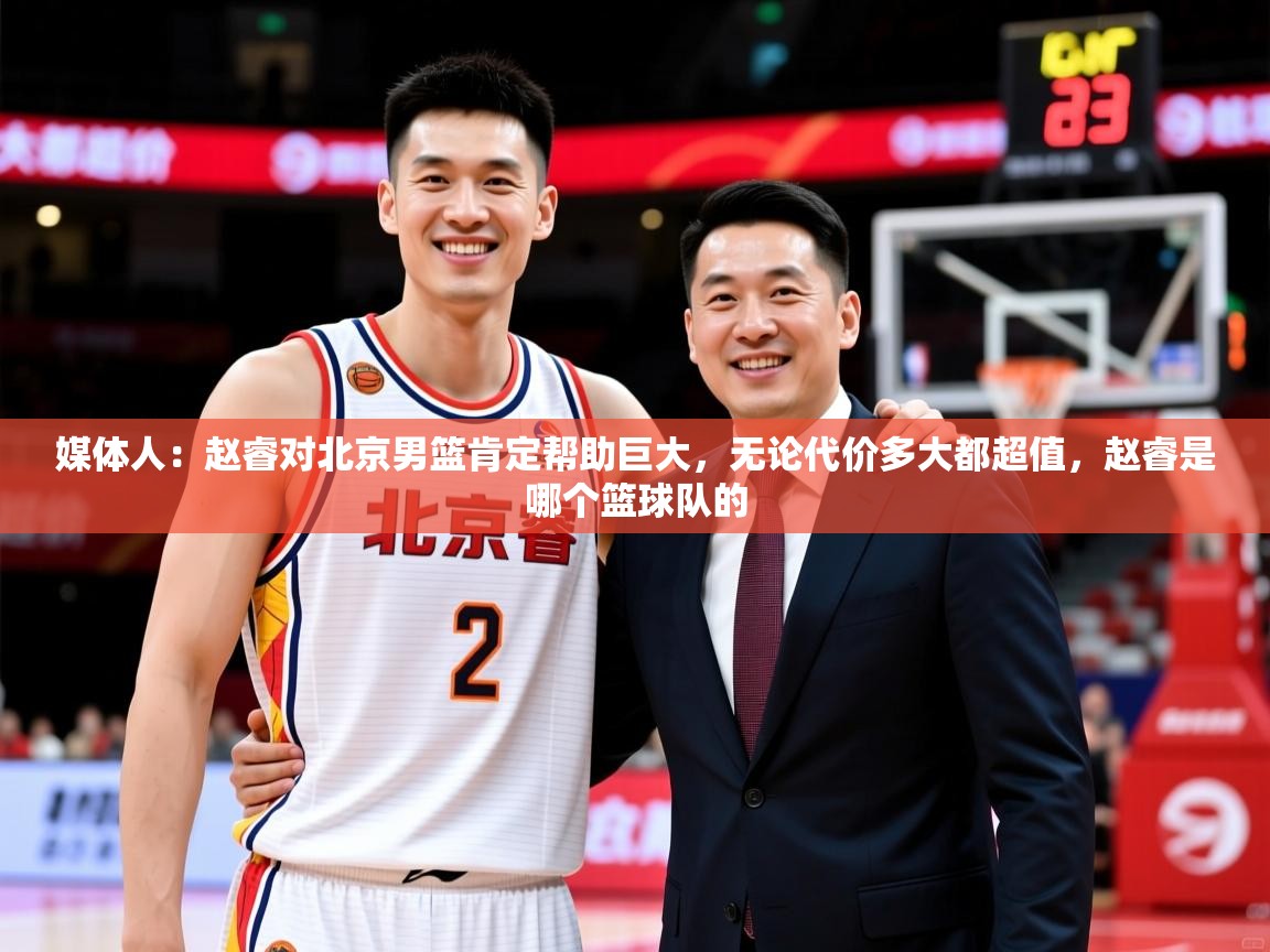 2025九游娱乐(中国)官方网站媒体人：赵睿对北京男篮肯定帮助巨大，无论代价多大都超值，赵睿是哪个篮球队的  第3张