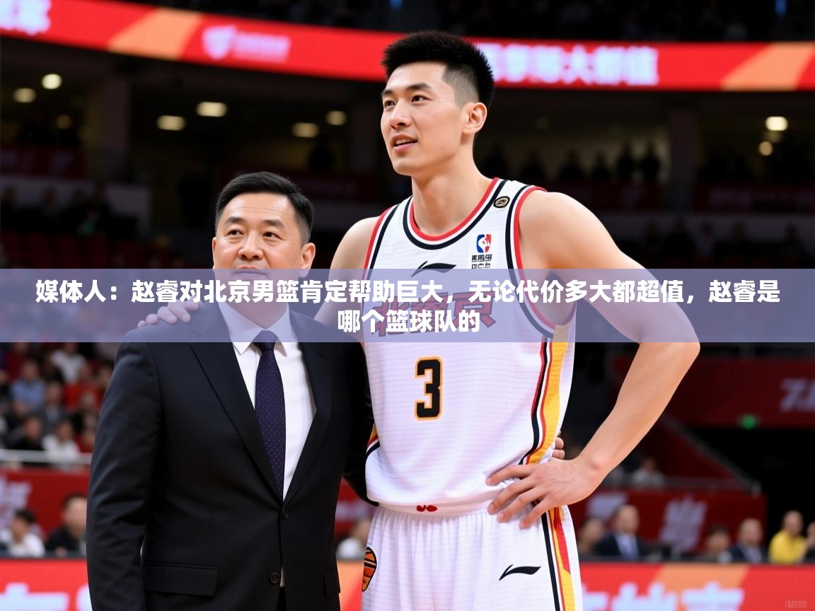 2025九游娱乐(中国)官方网站媒体人：赵睿对北京男篮肯定帮助巨大，无论代价多大都超值，赵睿是哪个篮球队的  第2张