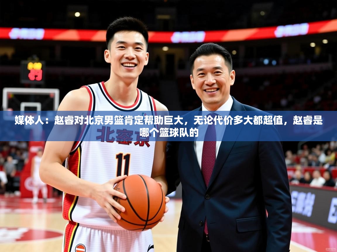 2025九游娱乐(中国)官方网站媒体人：赵睿对北京男篮肯定帮助巨大，无论代价多大都超值，赵睿是哪个篮球队的  第4张