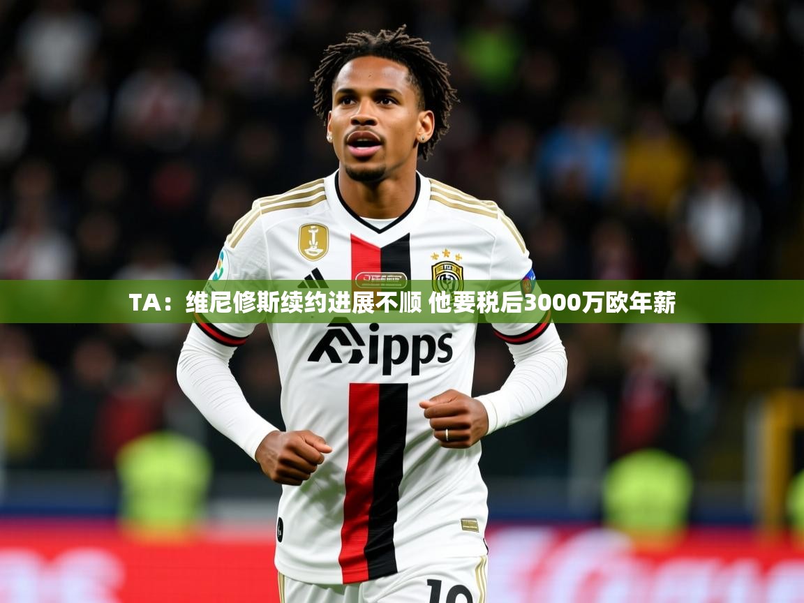 2025九游棋牌娱乐TA:维尼修斯续约进展不顺 他要税后3000万欧年薪 第1张