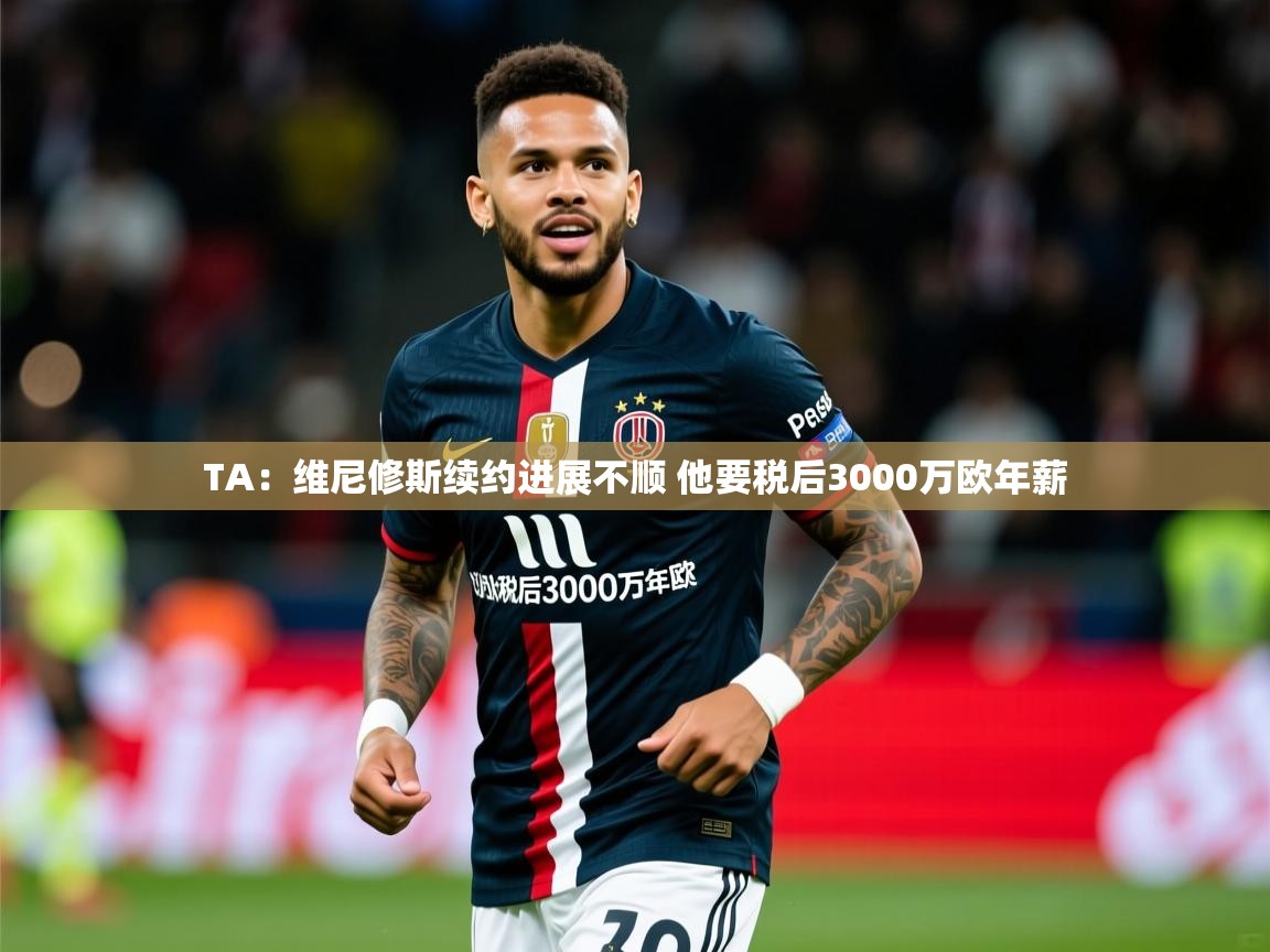 2025九游棋牌娱乐TA:维尼修斯续约进展不顺 他要税后3000万欧年薪 第2张