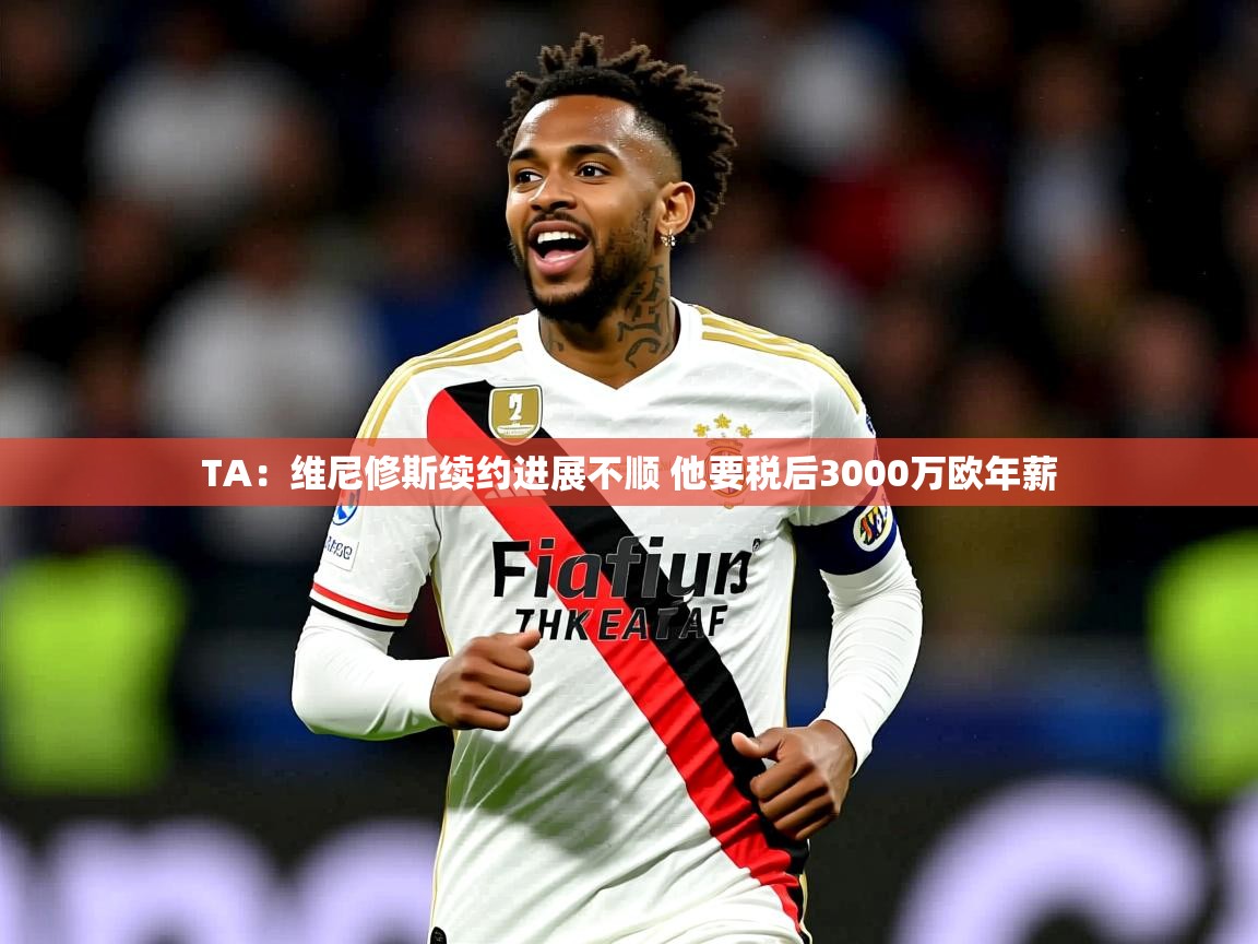 2025九游棋牌娱乐TA:维尼修斯续约进展不顺 他要税后3000万欧年薪 第3张