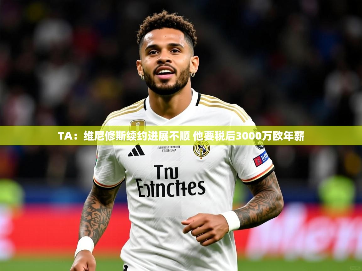 2025九游棋牌娱乐TA:维尼修斯续约进展不顺 他要税后3000万欧年薪 第4张