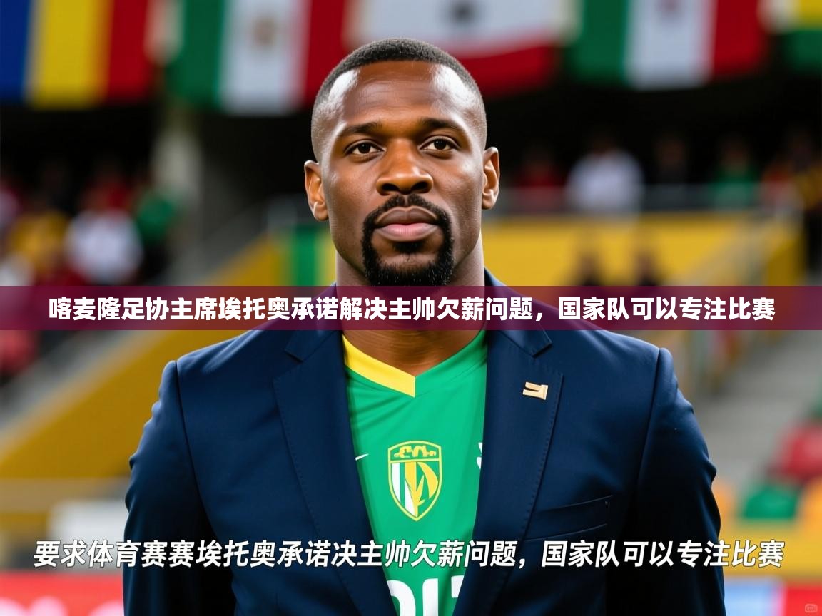 2025九游app下载苹果版喀麦隆足协主席埃托奥承诺解决主帅欠薪问题，国家队可以专注比赛  第1张