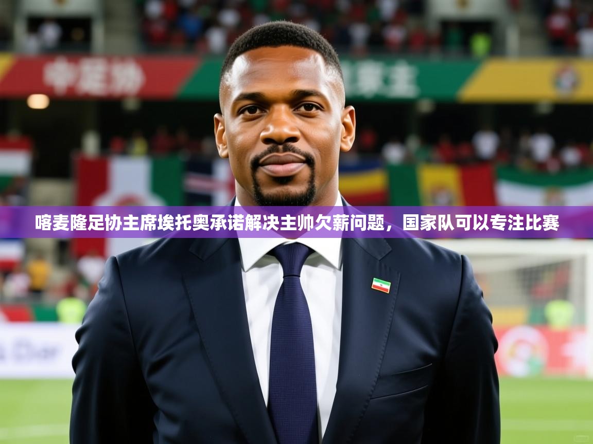 2025九游app下载苹果版喀麦隆足协主席埃托奥承诺解决主帅欠薪问题，国家队可以专注比赛  第3张