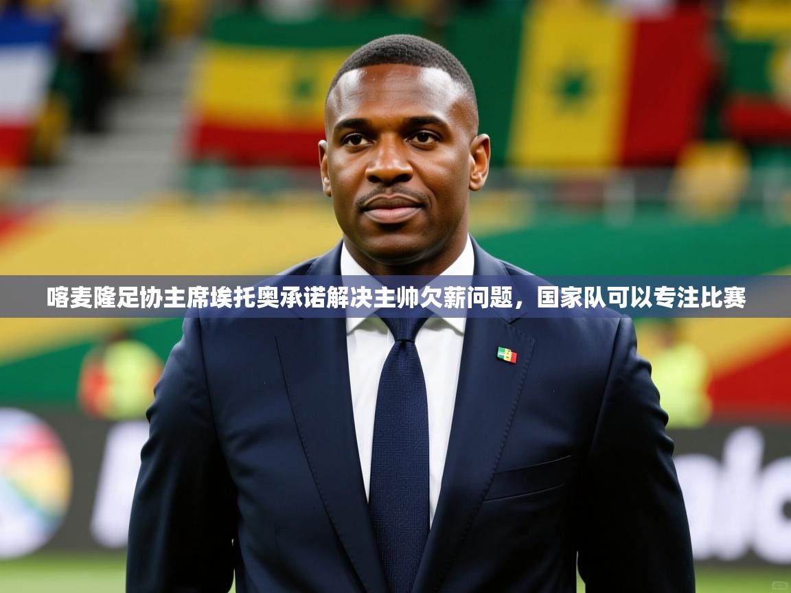 2025九游app下载苹果版喀麦隆足协主席埃托奥承诺解决主帅欠薪问题，国家队可以专注比赛  第2张