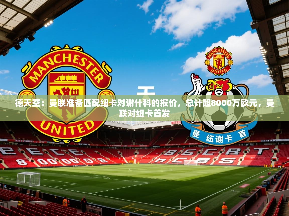 2025九游娱乐德天空：曼联准备匹配纽卡对谢什科的报价，总计超8000万欧元，曼联对纽卡首发  第1张